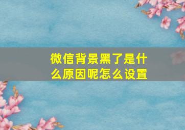 微信背景黑了是什么原因呢怎么设置