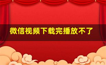 微信视频下载完播放不了