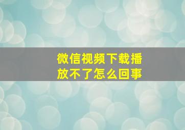 微信视频下载播放不了怎么回事