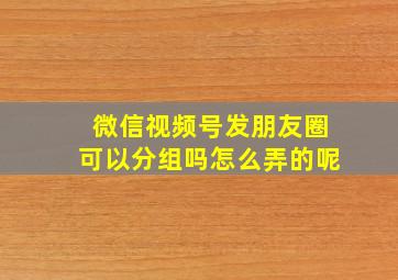 微信视频号发朋友圈可以分组吗怎么弄的呢