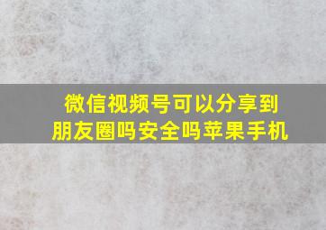 微信视频号可以分享到朋友圈吗安全吗苹果手机