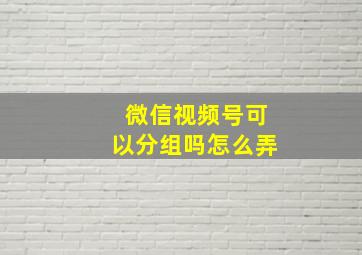 微信视频号可以分组吗怎么弄