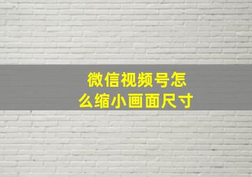 微信视频号怎么缩小画面尺寸