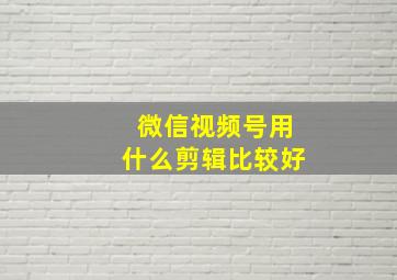 微信视频号用什么剪辑比较好