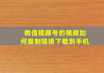 微信视频号的视频如何复制链接下载到手机