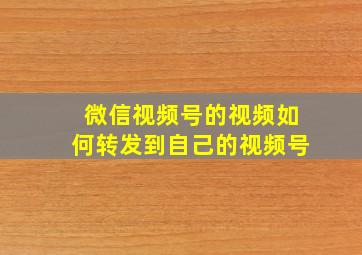 微信视频号的视频如何转发到自己的视频号