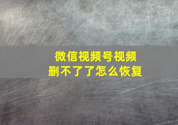 微信视频号视频删不了了怎么恢复