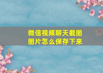 微信视频聊天截图图片怎么保存下来