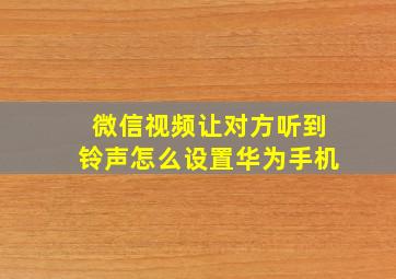 微信视频让对方听到铃声怎么设置华为手机