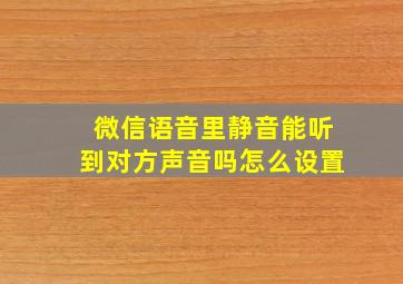 微信语音里静音能听到对方声音吗怎么设置