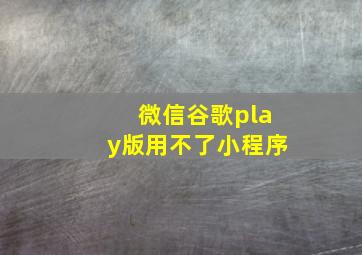 微信谷歌play版用不了小程序