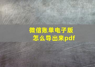 微信账单电子版怎么导出来pdf