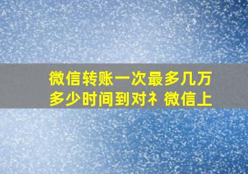 微信转账一次最多几万多少时间到对礻微信上