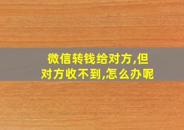 微信转钱给对方,但对方收不到,怎么办呢