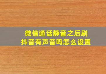 微信通话静音之后刷抖音有声音吗怎么设置