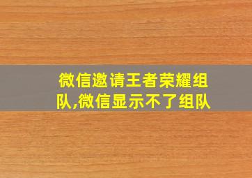 微信邀请王者荣耀组队,微信显示不了组队