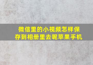 微信里的小视频怎样保存到相册里去呢苹果手机