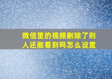 微信里的视频删除了别人还能看到吗怎么设置