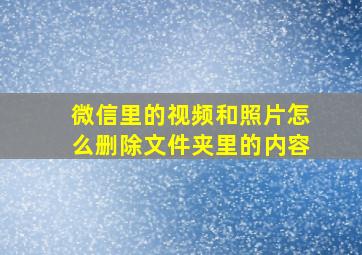 微信里的视频和照片怎么删除文件夹里的内容