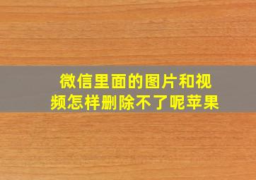 微信里面的图片和视频怎样删除不了呢苹果