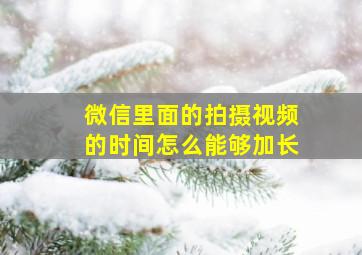 微信里面的拍摄视频的时间怎么能够加长