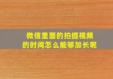 微信里面的拍摄视频的时间怎么能够加长呢