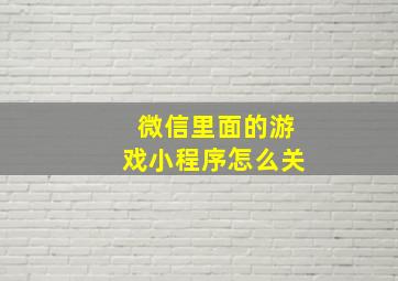 微信里面的游戏小程序怎么关