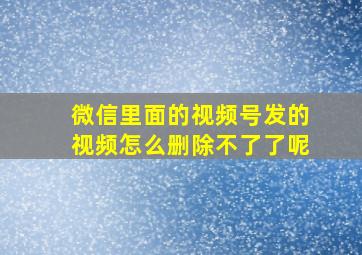 微信里面的视频号发的视频怎么删除不了了呢