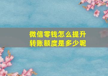 微信零钱怎么提升转账额度是多少呢