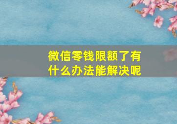 微信零钱限额了有什么办法能解决呢