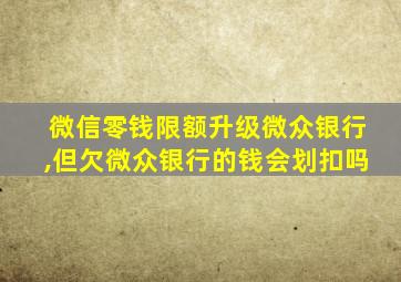 微信零钱限额升级微众银行,但欠微众银行的钱会划扣吗