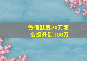 微信额度20万怎么提升到100万