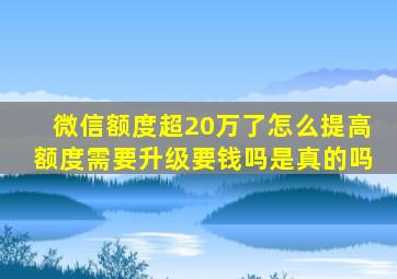 微信额度超20万了怎么提高额度需要升级要钱吗是真的吗