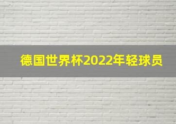 德国世界杯2022年轻球员