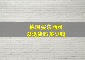 德国买东西可以退货吗多少钱