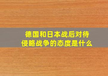 德国和日本战后对待侵略战争的态度是什么