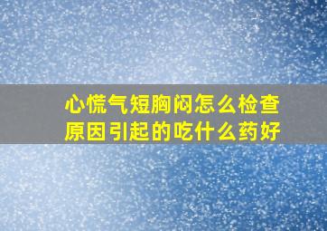 心慌气短胸闷怎么检查原因引起的吃什么药好