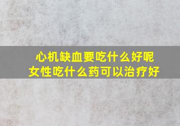 心机缺血要吃什么好呢女性吃什么药可以治疗好