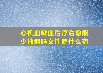 心机血缺血治疗治愈能少抽烟吗女性吃什么药