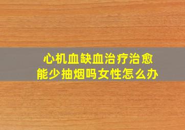 心机血缺血治疗治愈能少抽烟吗女性怎么办