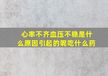 心率不齐血压不稳是什么原因引起的呢吃什么药