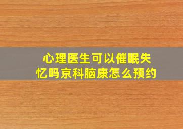 心理医生可以催眠失忆吗京科脑康怎么预约