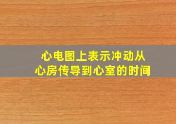 心电图上表示冲动从心房传导到心室的时间