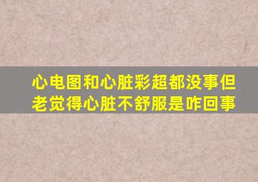 心电图和心脏彩超都没事但老觉得心脏不舒服是咋回事