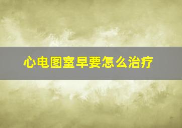 心电图室早要怎么治疗