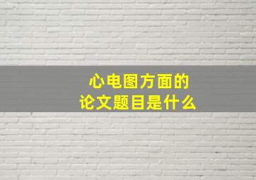 心电图方面的论文题目是什么