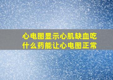 心电图显示心肌缺血吃什么药能让心电图正常