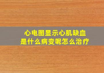 心电图显示心肌缺血是什么病变呢怎么治疗