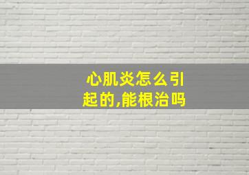 心肌炎怎么引起的,能根治吗