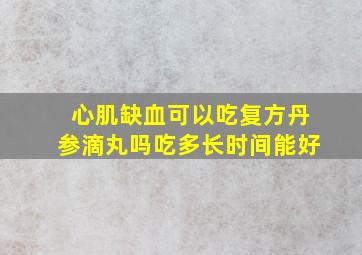 心肌缺血可以吃复方丹参滴丸吗吃多长时间能好